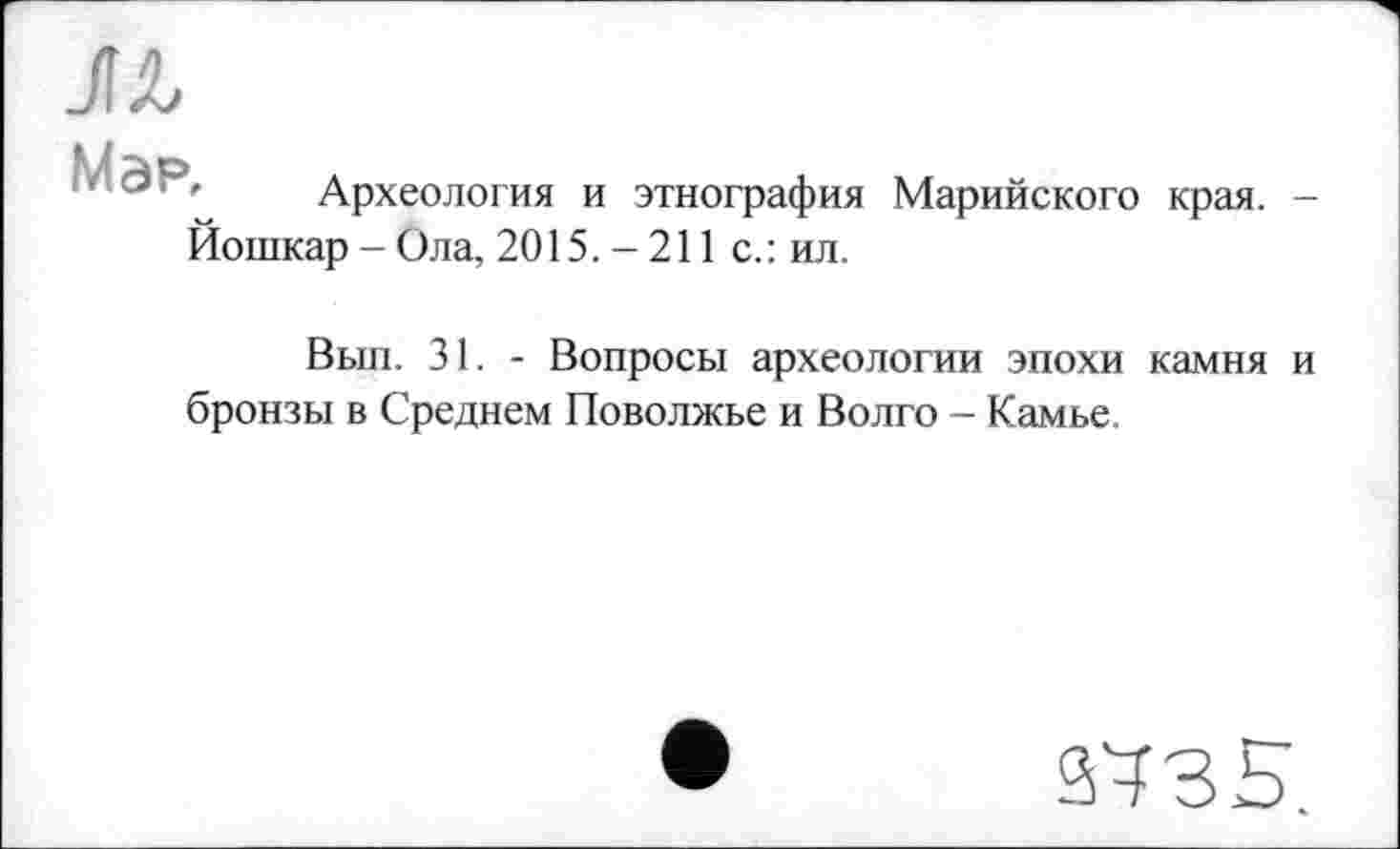 ﻿
Археология и этнография Марийского края. -Йошкар - Ола, 2015. - 211 с.: ил.
Вып. 31. - Вопросы археологии эпохи камня и бронзы в Среднем Поволжье и Волго - Камье.